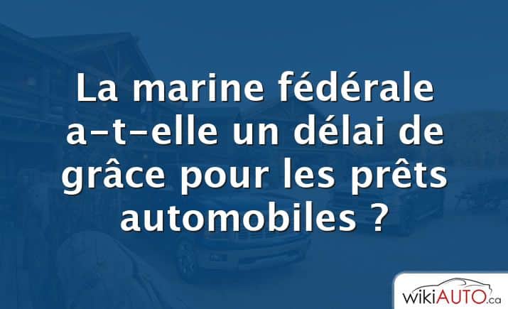 La marine fédérale a-t-elle un délai de grâce pour les prêts automobiles ?